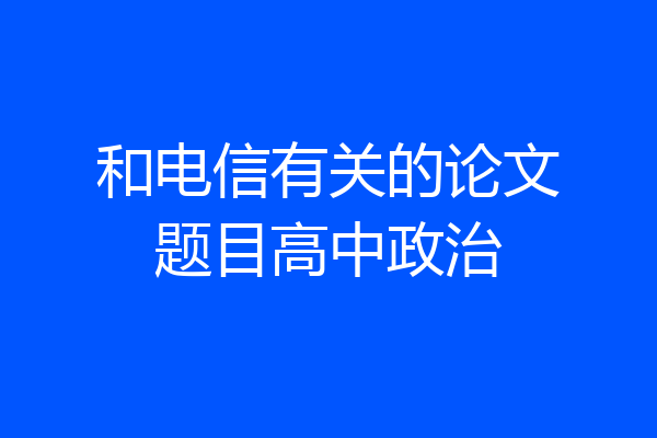和电信有关的论文题目高中政治