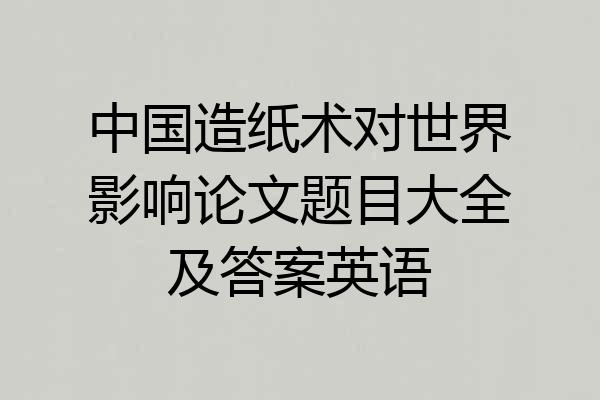 中国造纸术对世界影响论文题目大全及答案英语