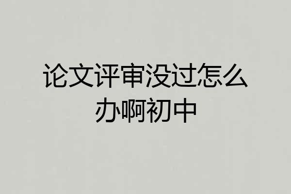论文评审没过怎么办啊初中