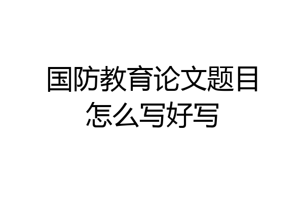 国防教育论文题目怎么写好写