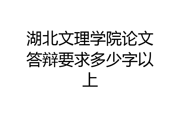 湖北文理学院论文答辩要求多少字以上
