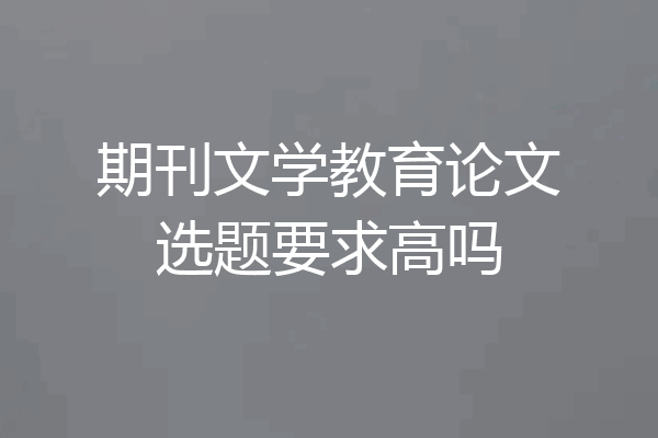 期刊文学教育论文选题要求高吗