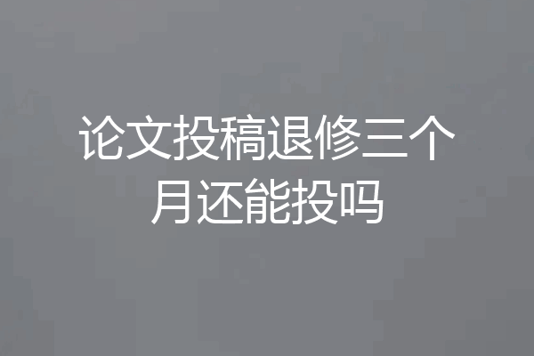 论文投稿退修三个月还能投吗