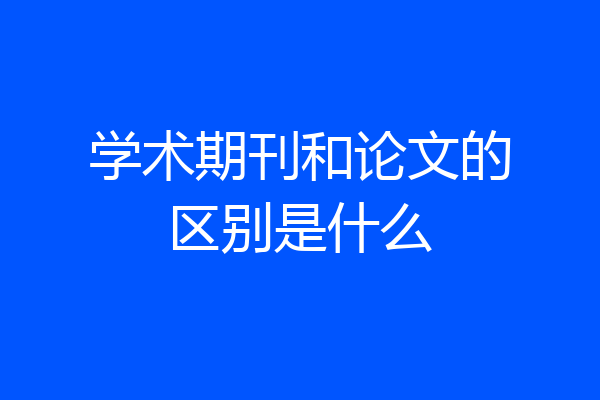 学术期刊和论文的区别是什么