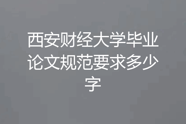 西安财经大学毕业论文规范要求多少字