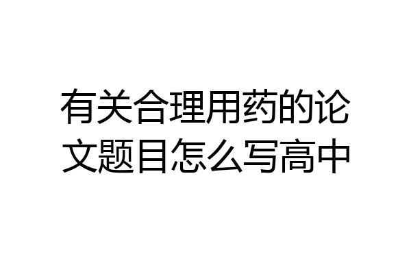 有关合理用药的论文题目怎么写高中