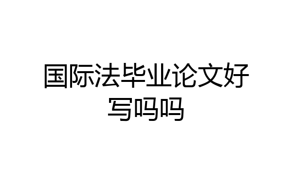 国际法毕业论文好写吗吗