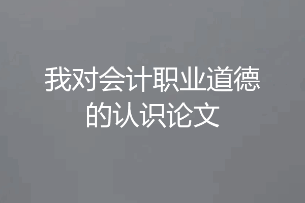 我对会计职业道德的认识论文