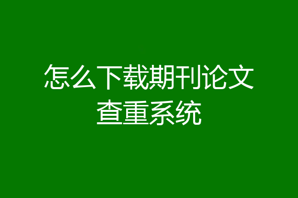 怎么下载期刊论文查重系统