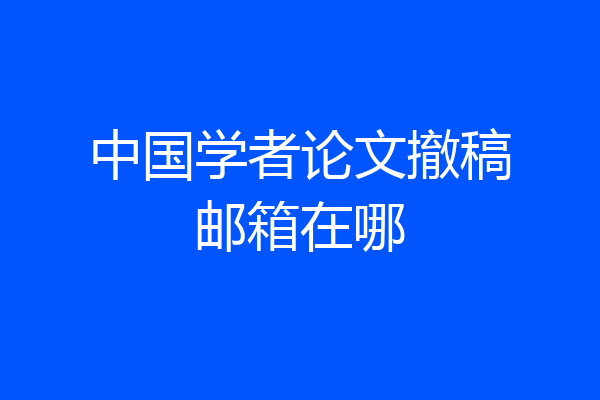 中国学者论文撤稿邮箱在哪