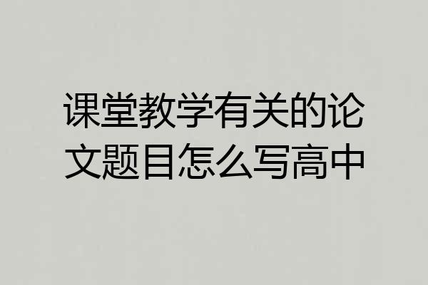 课堂教学有关的论文题目怎么写高中