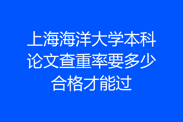 上海海洋大学本科论文查重率要多少合格才能过