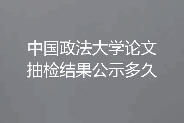 中国政法大学论文抽检结果公示多久