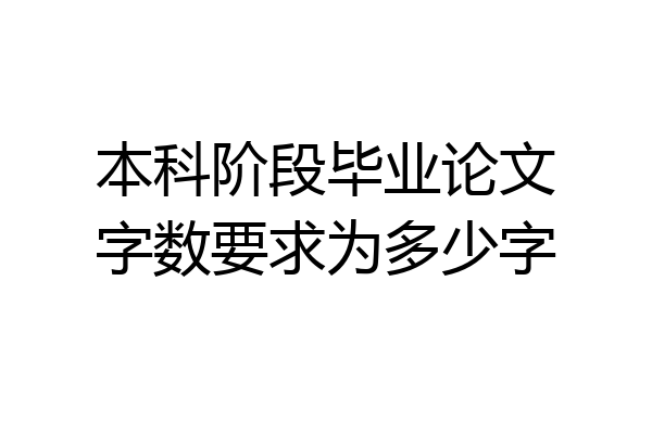 本科阶段毕业论文字数要求为多少字