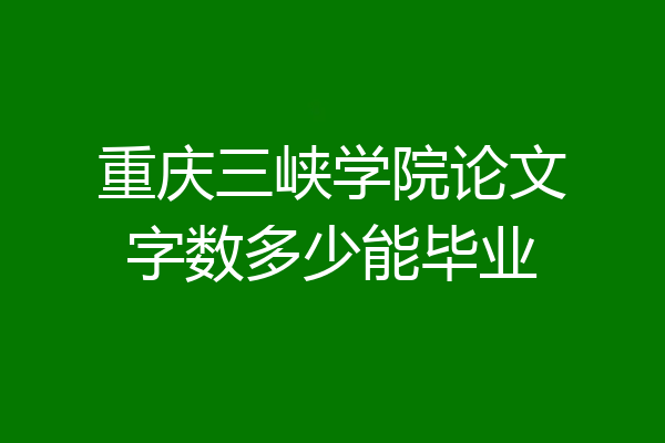重庆三峡学院论文字数多少能毕业