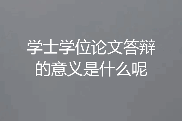 学士学位论文答辩的意义是什么呢