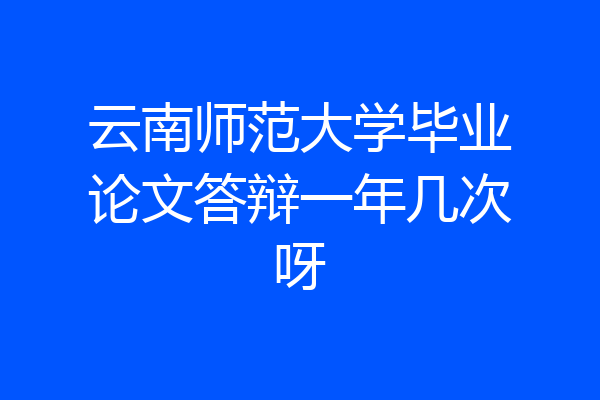 云南师范大学毕业论文答辩一年几次呀