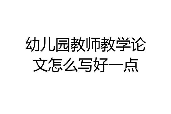 幼儿园教师教学论文怎么写好一点