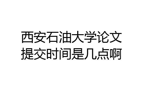 西安石油大学论文提交时间是几点啊