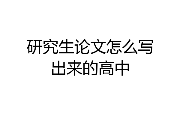 研究生论文怎么写出来的高中