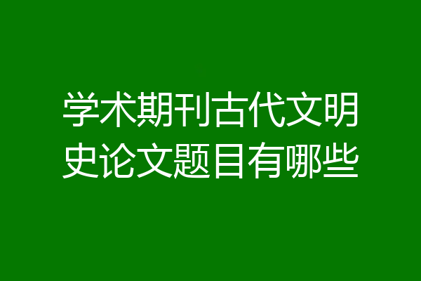 学术期刊古代文明史论文题目有哪些