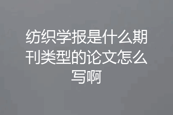 纺织学报是什么期刊类型的论文怎么写啊