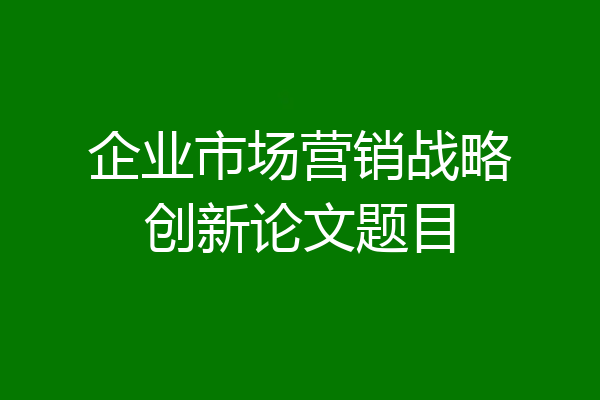 企业市场营销战略创新论文题目