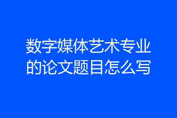 数字媒体艺术专业的论文题目怎么写