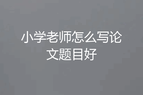 小学老师怎么写论文题目好