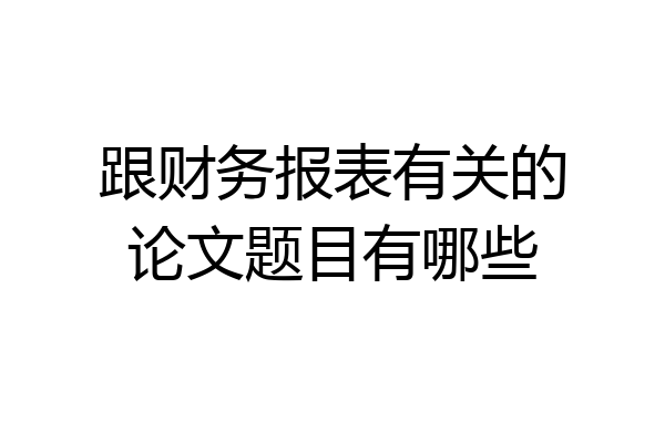 跟财务报表有关的论文题目有哪些
