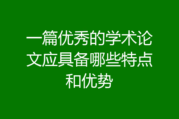 一篇优秀的学术论文应具备哪些特点和优势