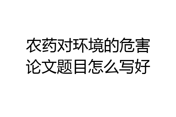 农药对环境的危害论文题目怎么写好