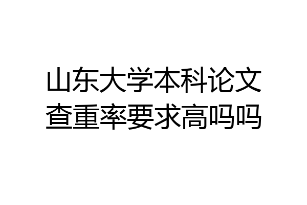 山东大学本科论文查重率要求高吗吗