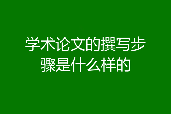 学术论文的撰写步骤是什么样的