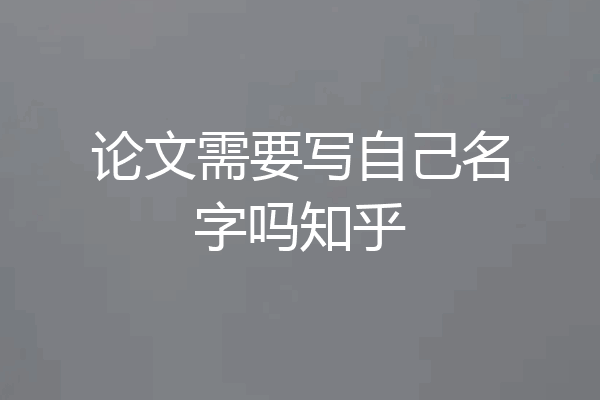 论文需要写自己名字吗知乎