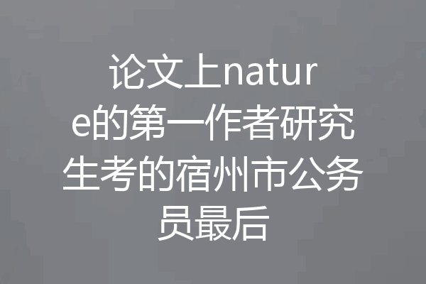 论文上nature的第一作者研究生考的宿州市公务员最后
