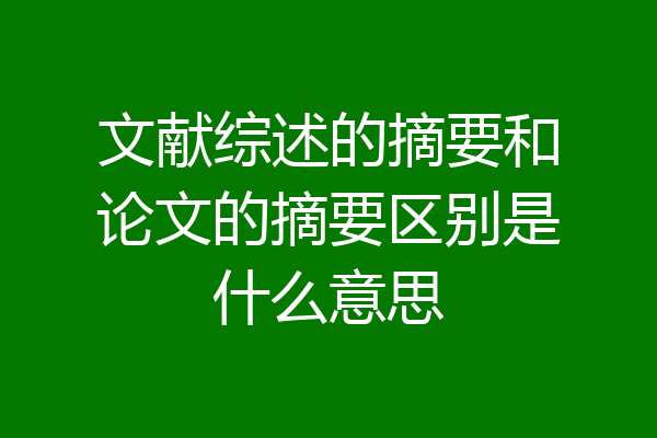 文献综述的摘要和论文的摘要区别是什么意思