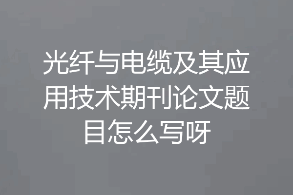 光纤与电缆及其应用技术期刊论文题目怎么写呀