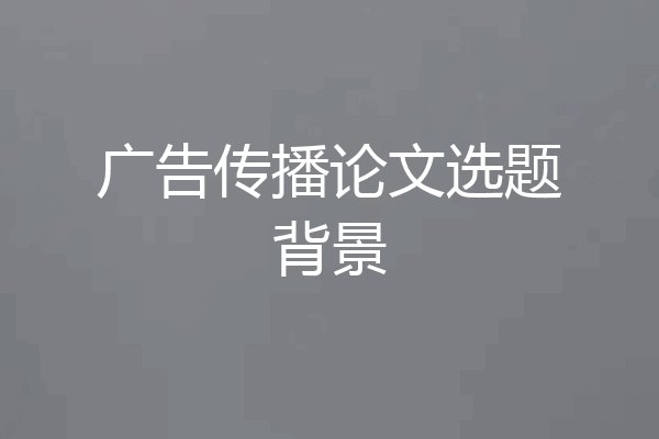 广告传播论文选题背景