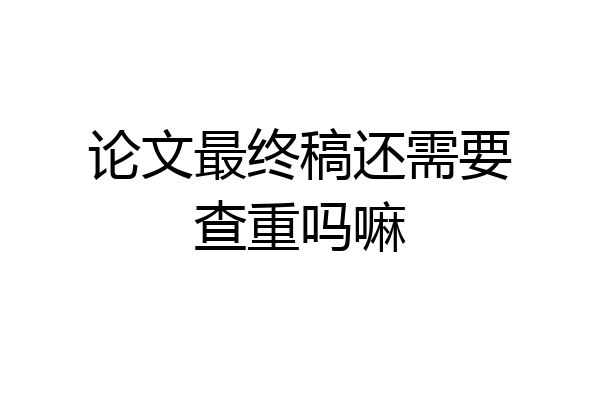 论文最终稿还需要查重吗嘛