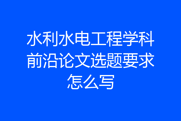 水利水电工程学科前沿论文选题要求怎么写