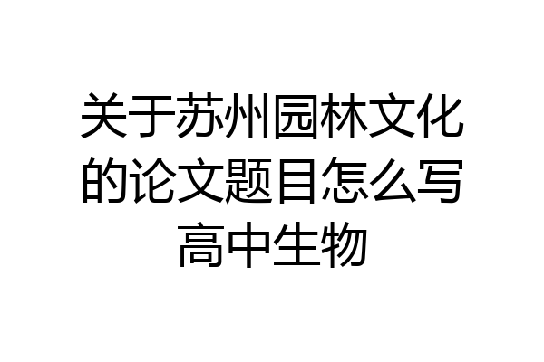 关于苏州园林文化的论文题目怎么写高中生物