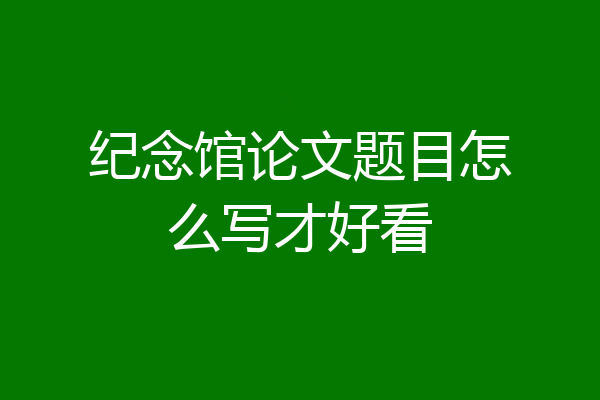 纪念馆论文题目怎么写才好看