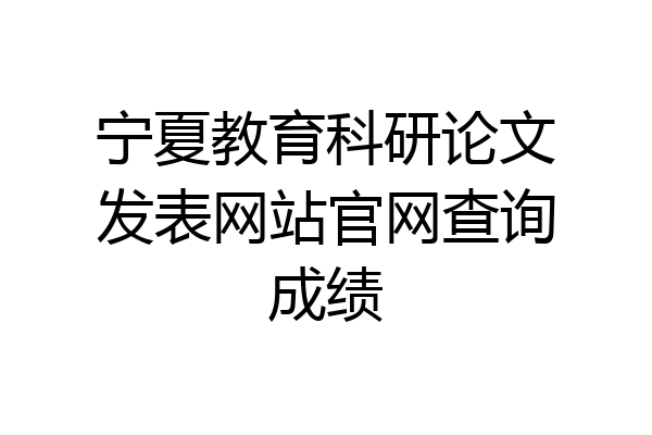 宁夏教育科研论文发表网站官网查询成绩