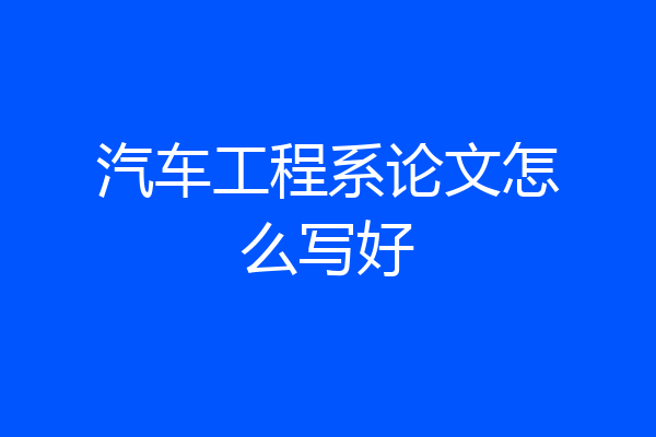 汽车工程系论文怎么写好