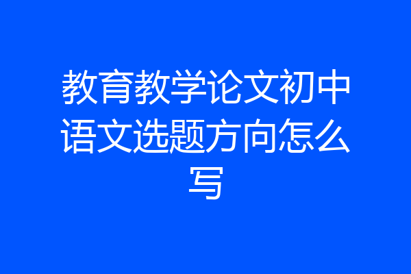 教育教学论文初中语文选题方向怎么写