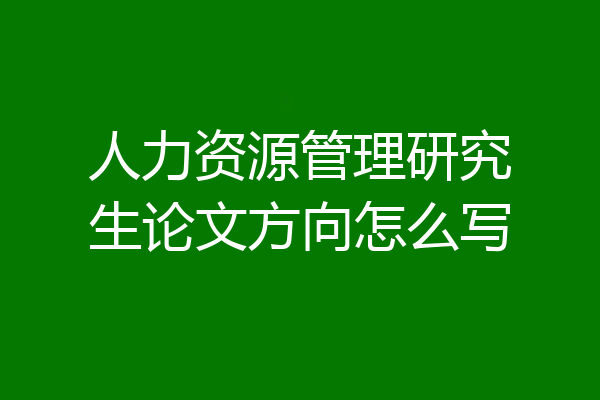 人力资源管理研究生论文方向怎么写