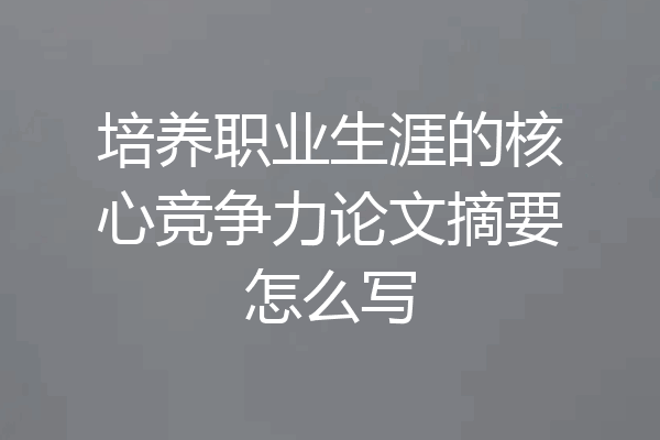 培养职业生涯的核心竞争力论文摘要怎么写
