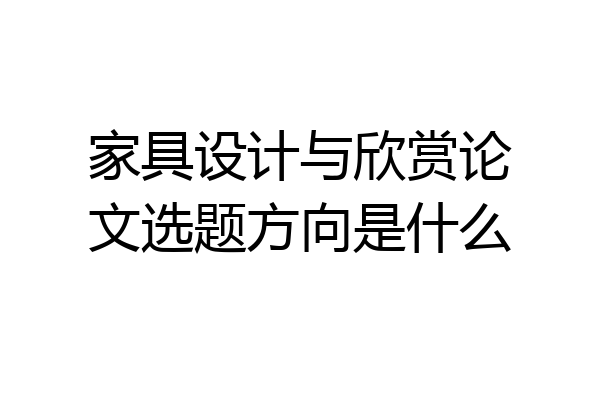家具设计与欣赏论文选题方向是什么