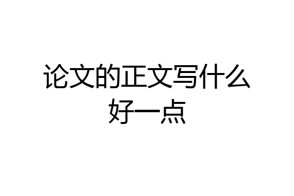 论文的正文写什么好一点